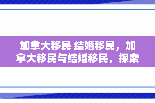 加拿大移民 结婚移民，加拿大移民与结婚移民，探索移民之路的别样选择