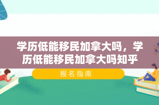 学历低能移民加拿大吗，学历低能移民加拿大吗知乎