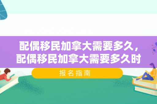 配偶移民加拿大需要多久，配偶移民加拿大需要多久时间
