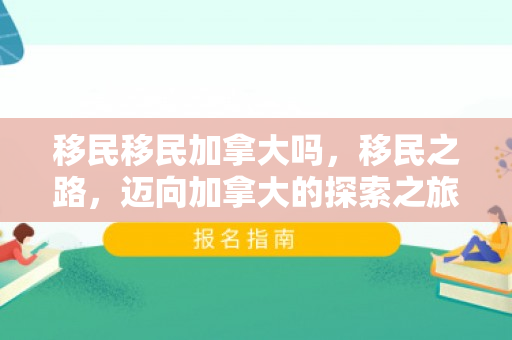 移民移民加拿大吗，移民之路，迈向加拿大的探索之旅