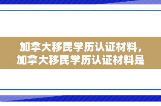 加拿大移民学历认证材料，加拿大移民学历认证材料是什么