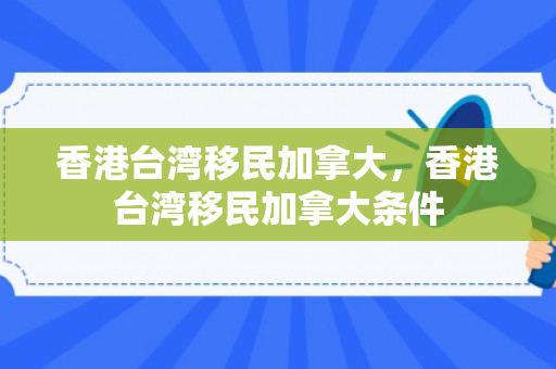 香港台湾移民加拿大，香港台湾移民加拿大条件