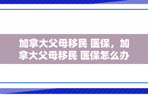 加拿大父母移民 医保，加拿大父母移民 医保怎么办理