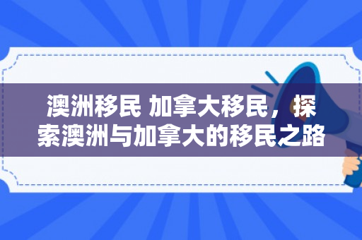 澳洲移民 加拿大移民，探索澳洲与加拿大的移民之路，多元文化的交融与融合
