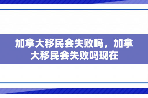 加拿大移民会失败吗，加拿大移民会失败吗现在