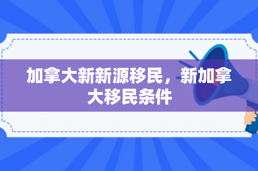 加拿大新新源移民，新加拿大移民条件