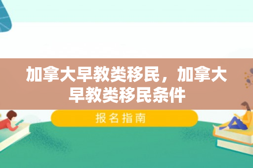 加拿大早教类移民，加拿大早教类移民条件