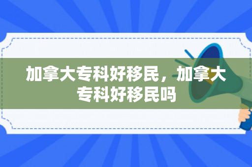 加拿大专科好移民，加拿大专科好移民吗