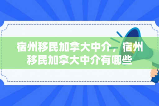 宿州移民加拿大中介，宿州移民加拿大中介有哪些