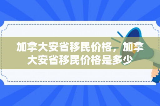 加拿大安省移民价格，加拿大安省移民价格是多少