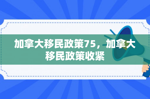 加拿大移民政策75，加拿大移民政策收紧