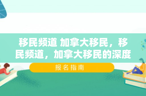 移民频道 加拿大移民，移民频道，加拿大移民的深度解析
