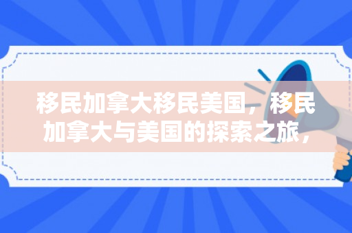 移民加拿大移民美国，移民加拿大与美国的探索之旅，一场人生重大决策的背后故事