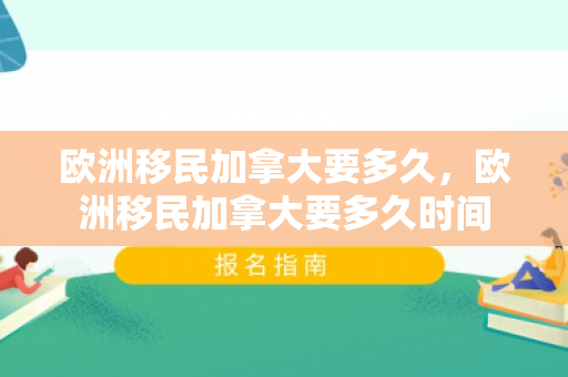 欧洲移民加拿大要多久，欧洲移民加拿大要多久时间