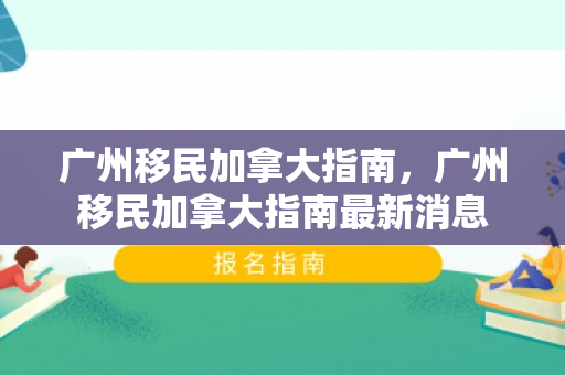 广州移民加拿大指南，广州移民加拿大指南最新消息