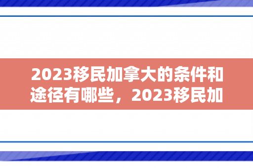 2023移民加拿大的条件和途径有哪些，2023移民加拿大的条件和途径有哪些呢