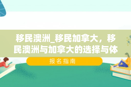 移民澳洲_移民加拿大，移民澳洲与加拿大的选择与体验