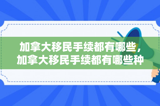 加拿大移民手续都有哪些，加拿大移民手续都有哪些种类