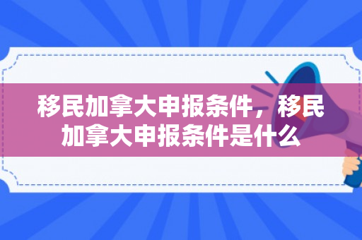 移民加拿大申报条件，移民加拿大申报条件是什么
