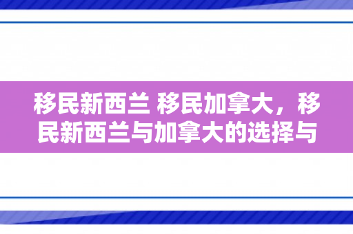 移民新西兰 移民加拿大，移民新西兰与加拿大的选择与展望