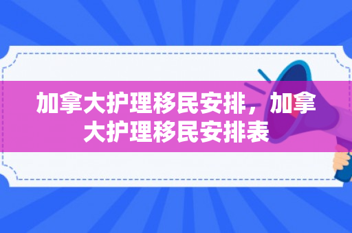 加拿大护理移民安排，加拿大护理移民安排表