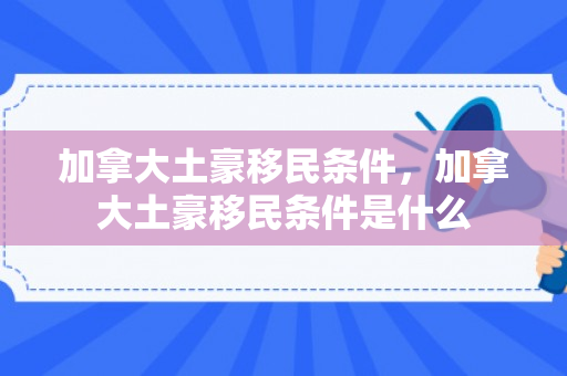加拿大土豪移民条件，加拿大土豪移民条件是什么