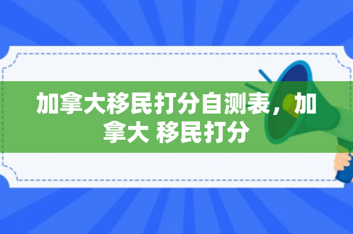 加拿大移民打分自测表，加拿大 移民打分