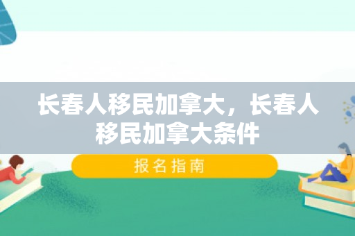长春人移民加拿大，长春人移民加拿大条件