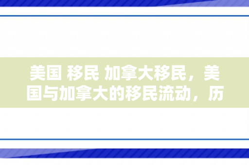 美国 移民 加拿大移民，美国与加拿大的移民流动，历史、现状与展望