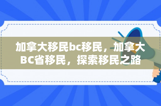 加拿大移民bc移民，加拿大BC省移民，探索移民之路，实现加拿大梦想