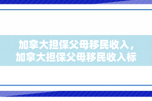 加拿大担保父母移民收入，加拿大担保父母移民收入标准最新