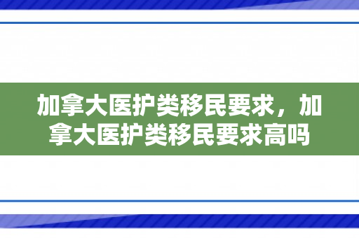 加拿大医护类移民要求，加拿大医护类移民要求高吗