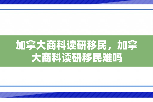 加拿大商科读研移民，加拿大商科读研移民难吗