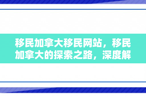 移民加拿大移民网站，移民加拿大的探索之路，深度解析移民网站的角色与价值