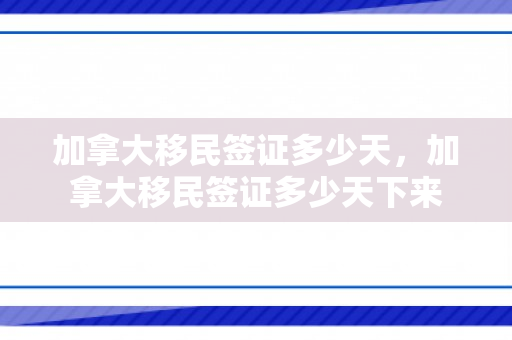 加拿大移民签证多少天，加拿大移民签证多少天下来