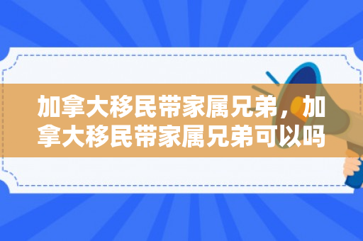 加拿大移民带家属兄弟，加拿大移民带家属兄弟可以吗