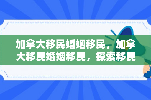 加拿大移民婚姻移民，加拿大移民婚姻移民，探索移民之路的新机遇