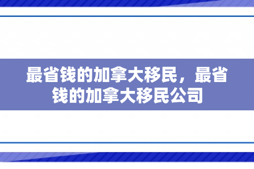 最省钱的加拿大移民，最省钱的加拿大移民公司