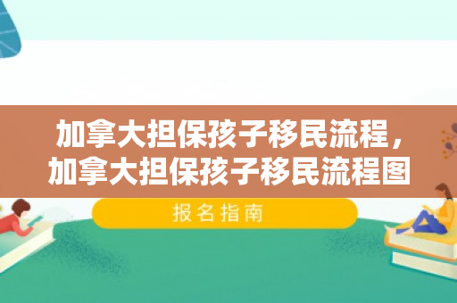 加拿大担保孩子移民流程，加拿大担保孩子移民流程图