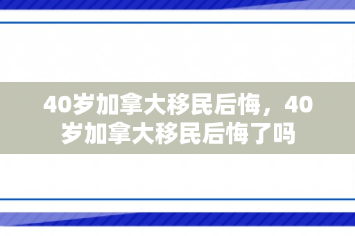 40岁加拿大移民后悔，40岁加拿大移民后悔了吗