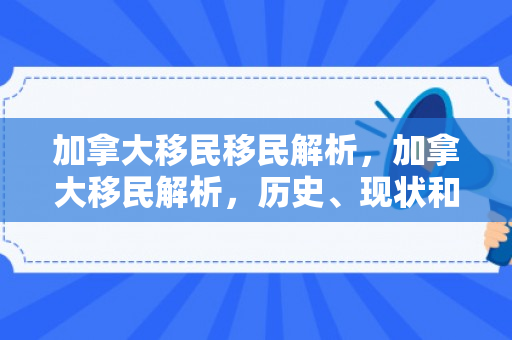 加拿大移民移民解析，加拿大移民解析，历史、现状和未来趋势