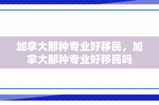 加拿大那种专业好移民，加拿大那种专业好移民吗