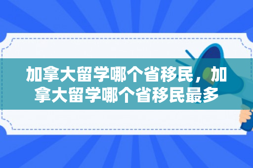 加拿大留学哪个省移民，加拿大留学哪个省移民最多