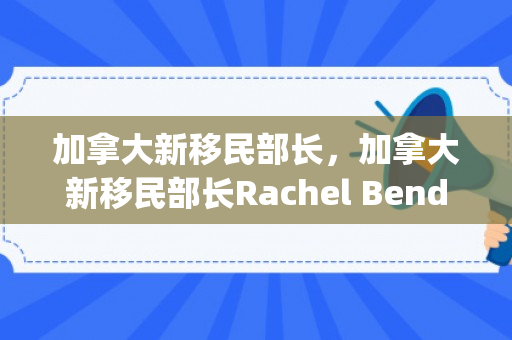 加拿大新移民部长，加拿大新移民部长Rachel Bendayan