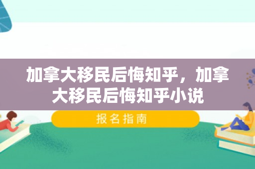 加拿大移民后悔知乎，加拿大移民后悔知乎小说