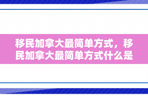 移民加拿大最简单方式，移民加拿大最简单方式什么是三观