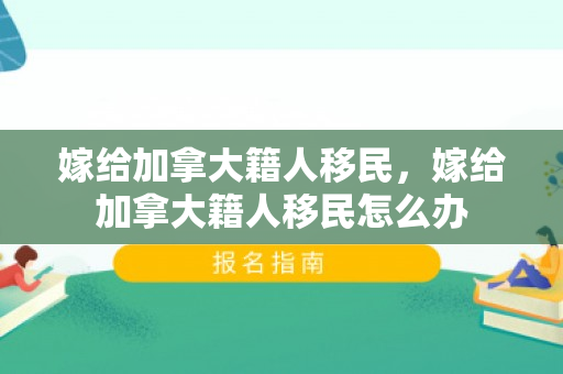 嫁给加拿大籍人移民，嫁给加拿大籍人移民怎么办
