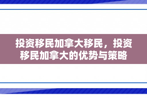 投资移民加拿大移民，投资移民加拿大的优势与策略