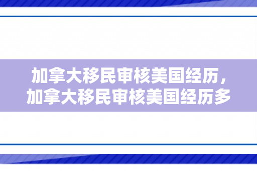 加拿大移民审核美国经历，加拿大移民审核美国经历多久