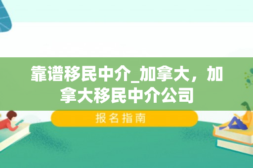 靠谱移民中介_加拿大，加拿大移民中介公司